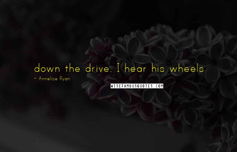 Annelise Ryan Quotes: down the drive. I hear his wheels