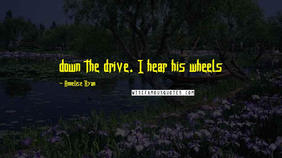 Annelise Ryan Quotes: down the drive. I hear his wheels