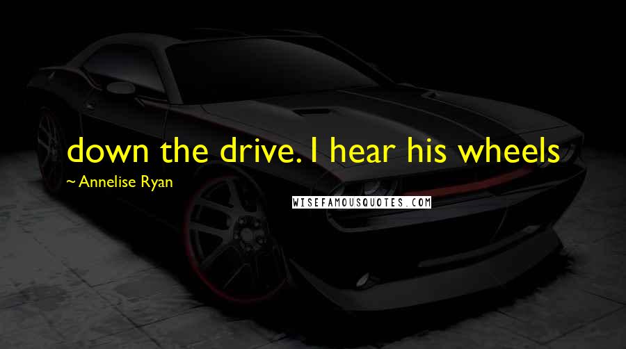 Annelise Ryan Quotes: down the drive. I hear his wheels