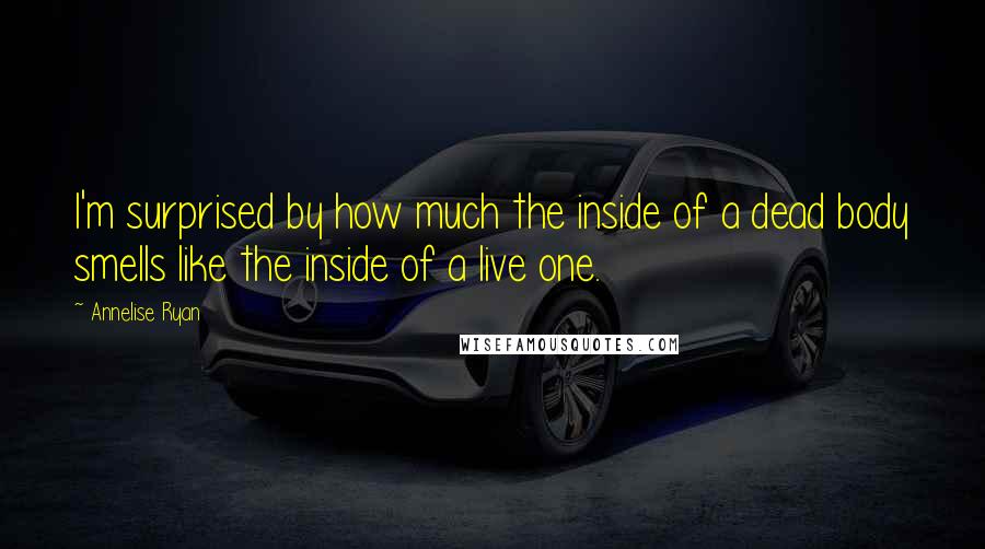 Annelise Ryan Quotes: I'm surprised by how much the inside of a dead body smells like the inside of a live one.