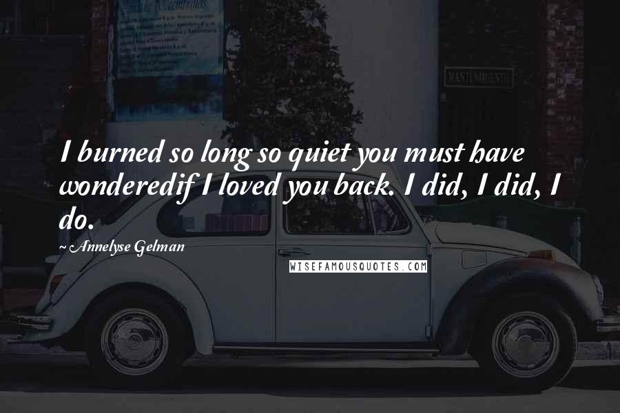 Annelyse Gelman Quotes: I burned so long so quiet you must have wonderedif I loved you back. I did, I did, I do.