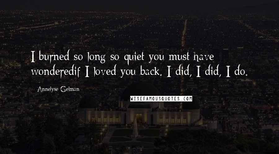 Annelyse Gelman Quotes: I burned so long so quiet you must have wonderedif I loved you back. I did, I did, I do.