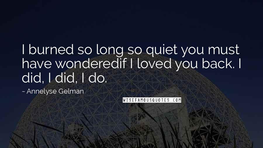 Annelyse Gelman Quotes: I burned so long so quiet you must have wonderedif I loved you back. I did, I did, I do.