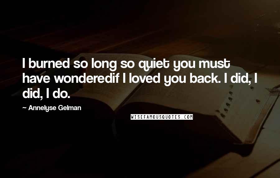 Annelyse Gelman Quotes: I burned so long so quiet you must have wonderedif I loved you back. I did, I did, I do.