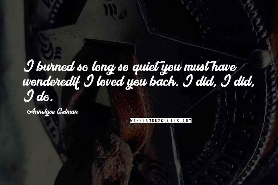 Annelyse Gelman Quotes: I burned so long so quiet you must have wonderedif I loved you back. I did, I did, I do.