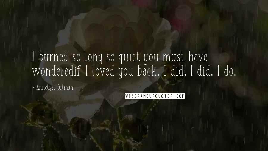 Annelyse Gelman Quotes: I burned so long so quiet you must have wonderedif I loved you back. I did, I did, I do.