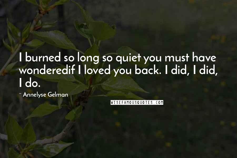 Annelyse Gelman Quotes: I burned so long so quiet you must have wonderedif I loved you back. I did, I did, I do.