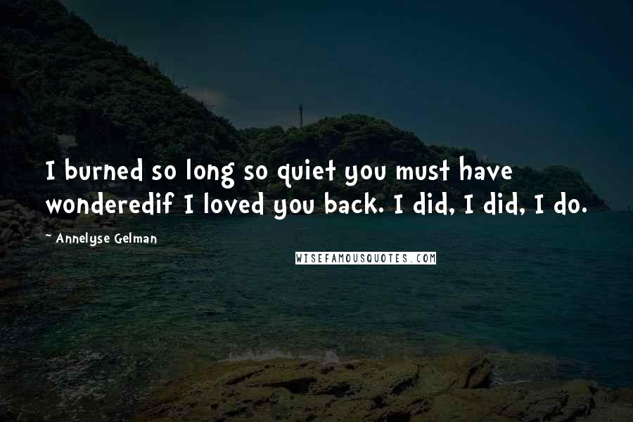 Annelyse Gelman Quotes: I burned so long so quiet you must have wonderedif I loved you back. I did, I did, I do.