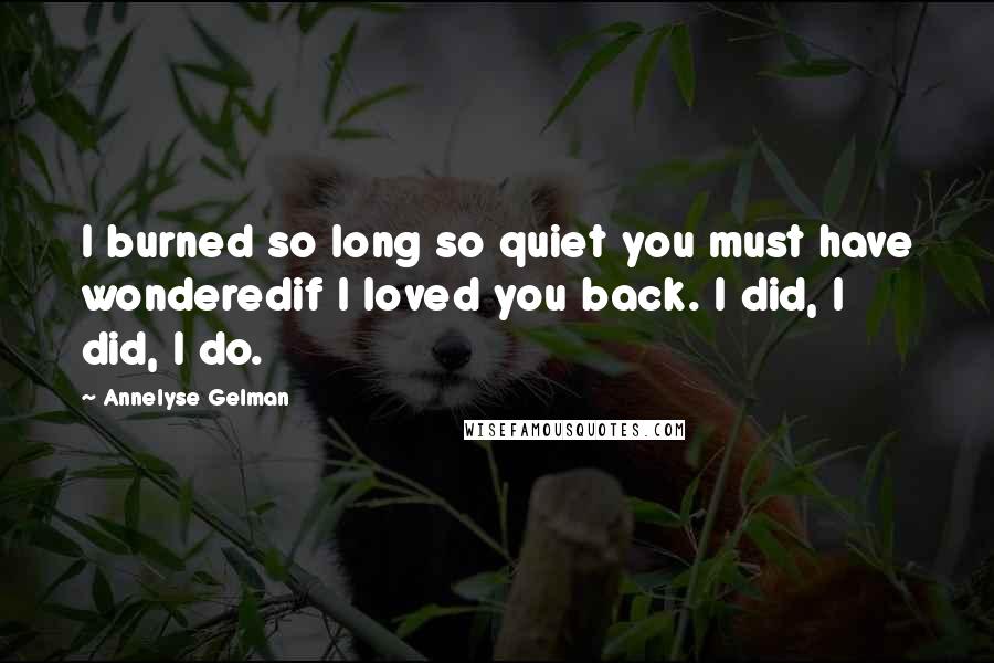 Annelyse Gelman Quotes: I burned so long so quiet you must have wonderedif I loved you back. I did, I did, I do.