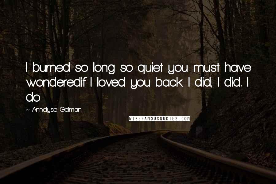 Annelyse Gelman Quotes: I burned so long so quiet you must have wonderedif I loved you back. I did, I did, I do.