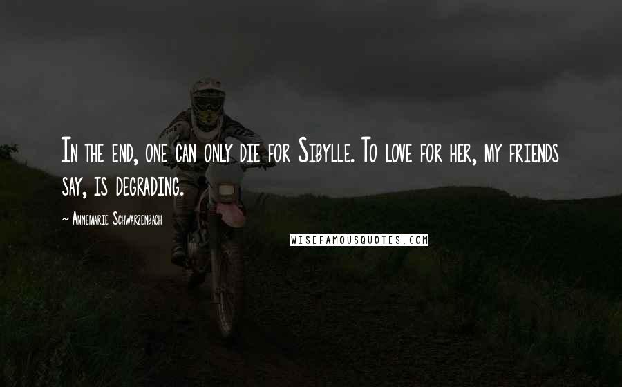 Annemarie Schwarzenbach Quotes: In the end, one can only die for Sibylle. To love for her, my friends say, is degrading.