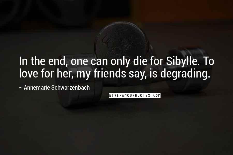 Annemarie Schwarzenbach Quotes: In the end, one can only die for Sibylle. To love for her, my friends say, is degrading.