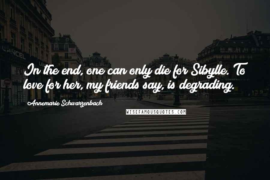 Annemarie Schwarzenbach Quotes: In the end, one can only die for Sibylle. To love for her, my friends say, is degrading.