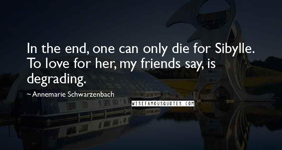Annemarie Schwarzenbach Quotes: In the end, one can only die for Sibylle. To love for her, my friends say, is degrading.