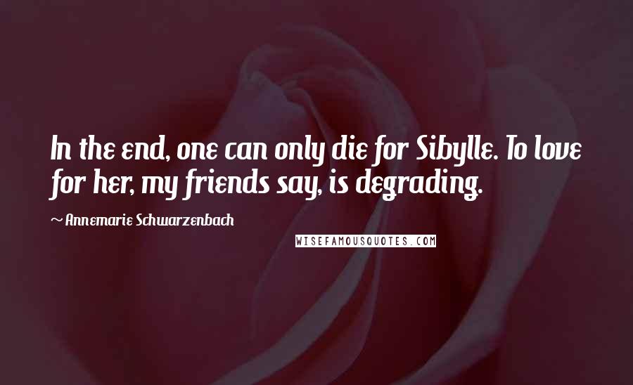 Annemarie Schwarzenbach Quotes: In the end, one can only die for Sibylle. To love for her, my friends say, is degrading.