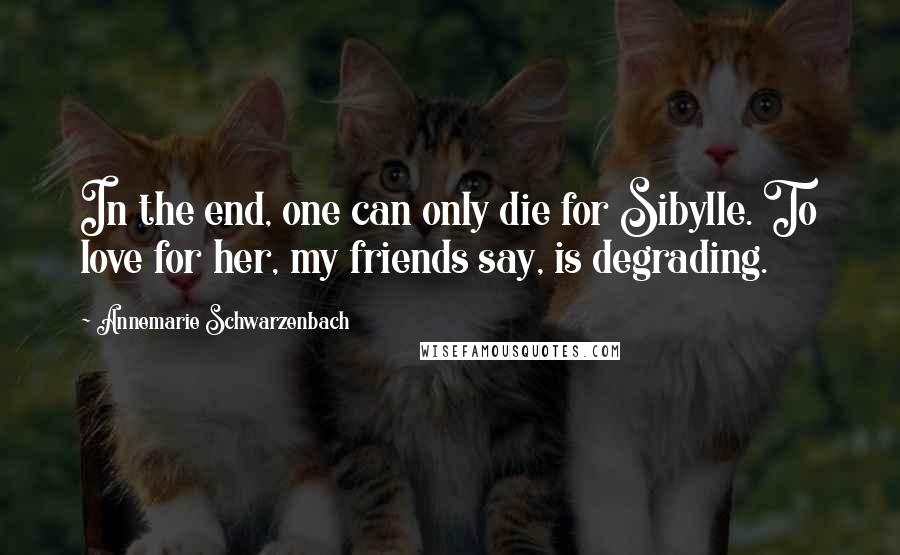Annemarie Schwarzenbach Quotes: In the end, one can only die for Sibylle. To love for her, my friends say, is degrading.