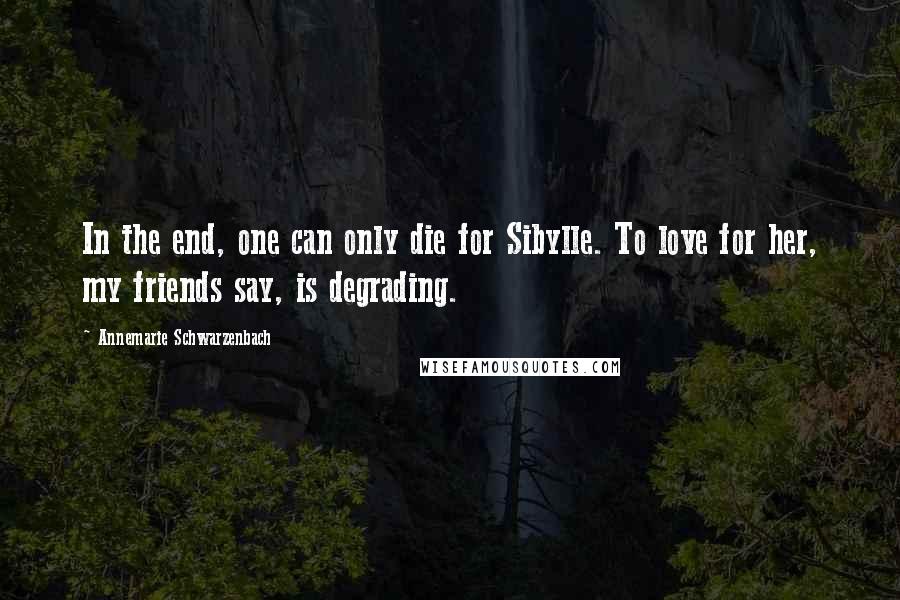 Annemarie Schwarzenbach Quotes: In the end, one can only die for Sibylle. To love for her, my friends say, is degrading.