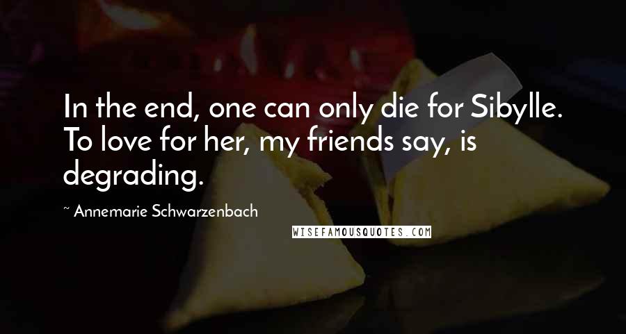 Annemarie Schwarzenbach Quotes: In the end, one can only die for Sibylle. To love for her, my friends say, is degrading.