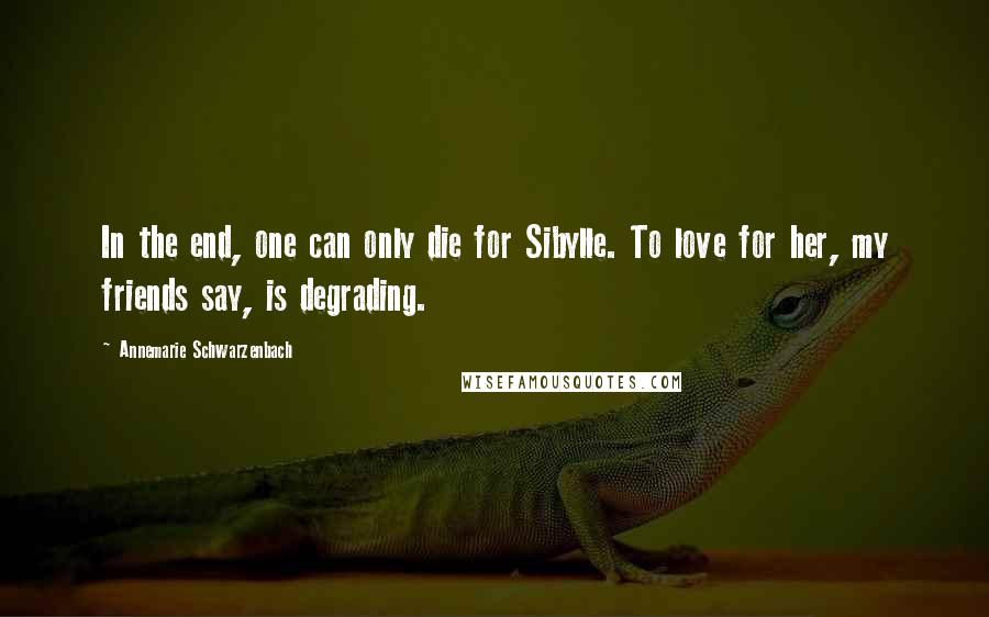 Annemarie Schwarzenbach Quotes: In the end, one can only die for Sibylle. To love for her, my friends say, is degrading.