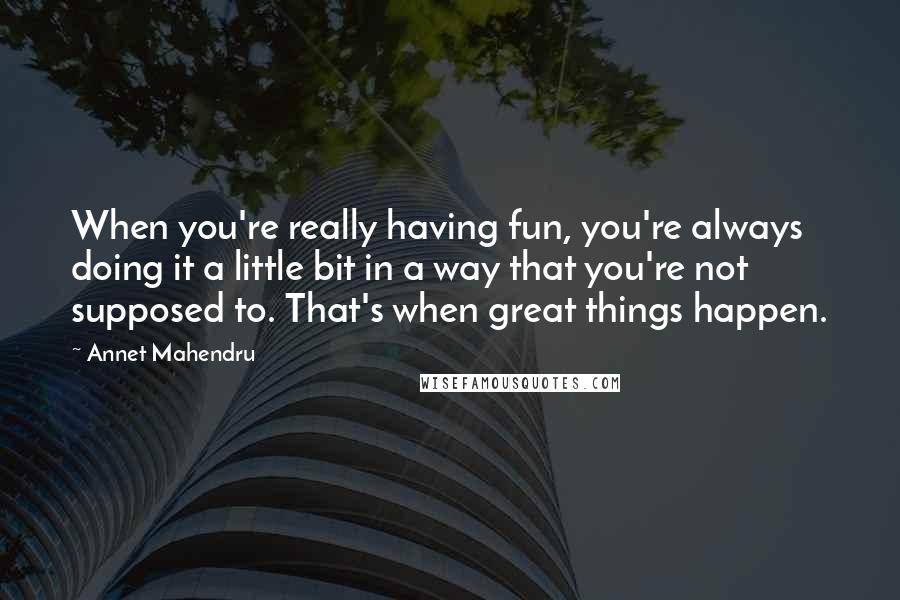 Annet Mahendru Quotes: When you're really having fun, you're always doing it a little bit in a way that you're not supposed to. That's when great things happen.