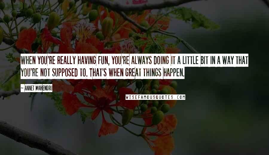 Annet Mahendru Quotes: When you're really having fun, you're always doing it a little bit in a way that you're not supposed to. That's when great things happen.