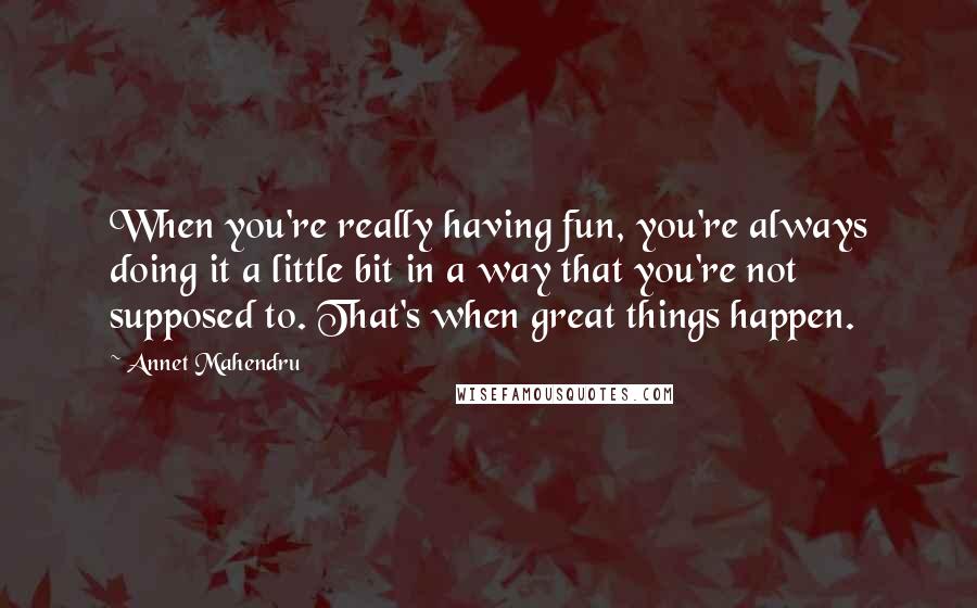 Annet Mahendru Quotes: When you're really having fun, you're always doing it a little bit in a way that you're not supposed to. That's when great things happen.