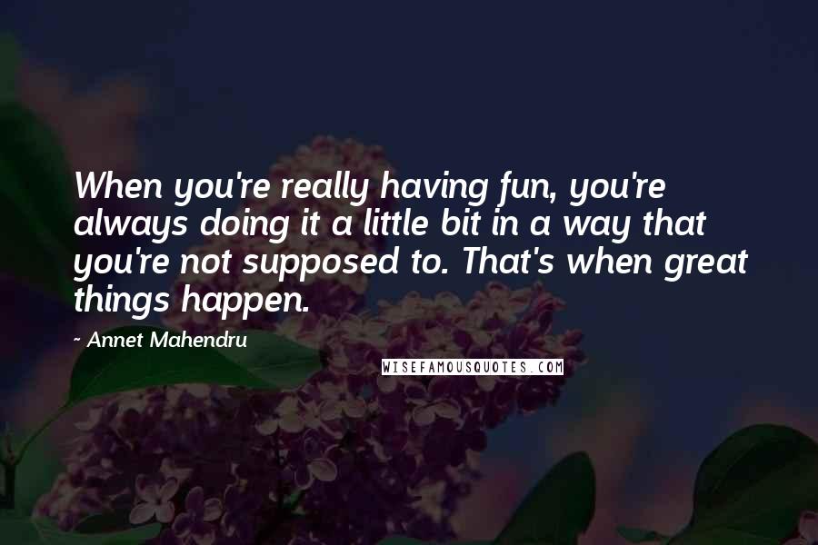 Annet Mahendru Quotes: When you're really having fun, you're always doing it a little bit in a way that you're not supposed to. That's when great things happen.