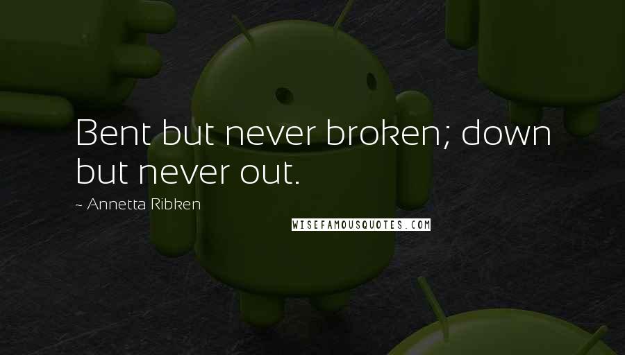 Annetta Ribken Quotes: Bent but never broken; down but never out.