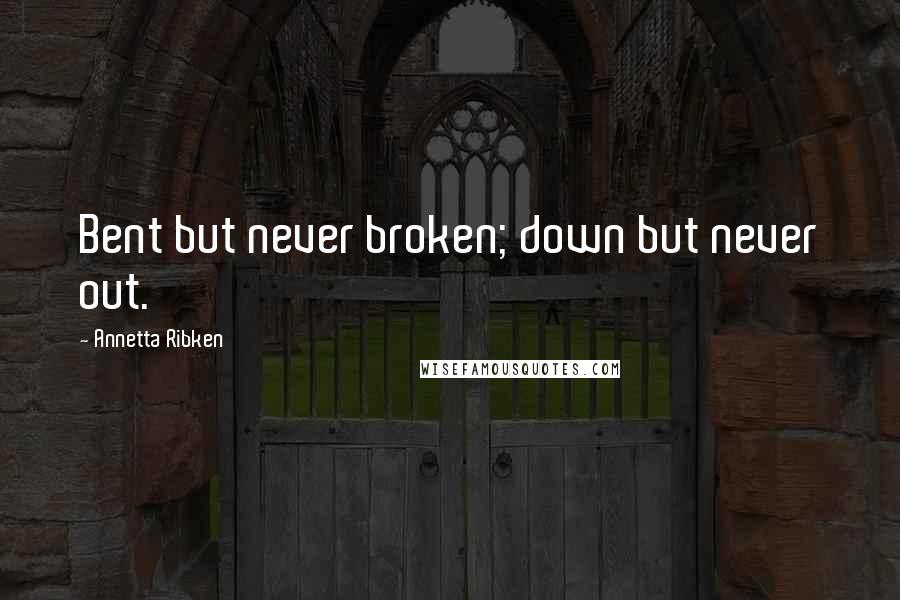 Annetta Ribken Quotes: Bent but never broken; down but never out.