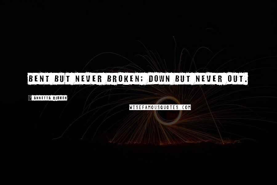 Annetta Ribken Quotes: Bent but never broken; down but never out.