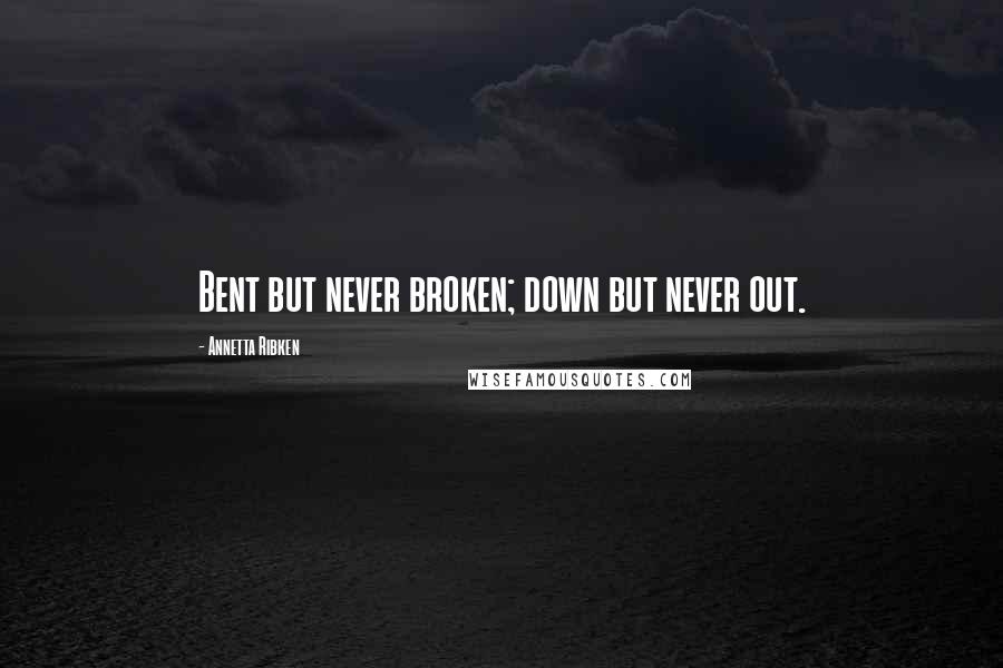 Annetta Ribken Quotes: Bent but never broken; down but never out.