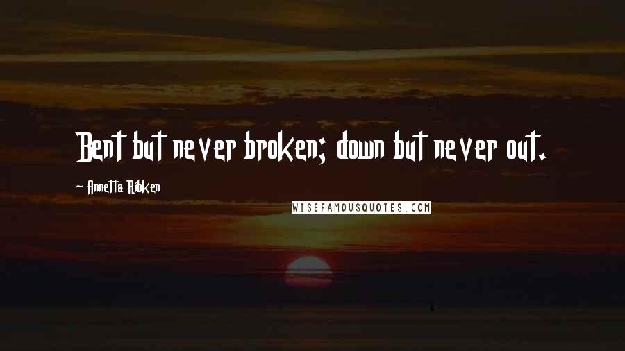 Annetta Ribken Quotes: Bent but never broken; down but never out.