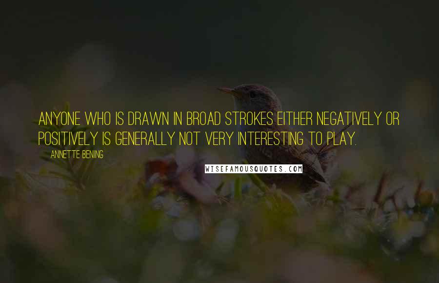 Annette Bening Quotes: Anyone who is drawn in broad strokes either negatively or positively is generally not very interesting to play.