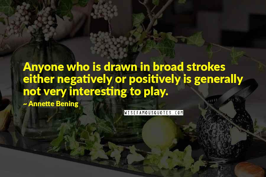 Annette Bening Quotes: Anyone who is drawn in broad strokes either negatively or positively is generally not very interesting to play.