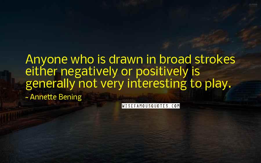Annette Bening Quotes: Anyone who is drawn in broad strokes either negatively or positively is generally not very interesting to play.