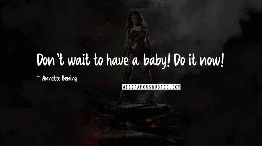 Annette Bening Quotes: Don't wait to have a baby! Do it now!