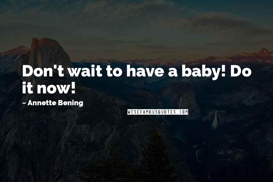 Annette Bening Quotes: Don't wait to have a baby! Do it now!