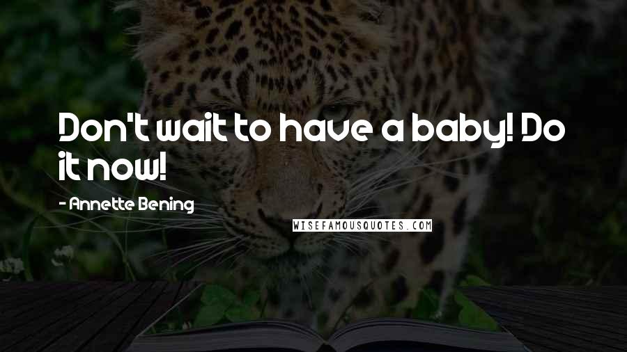 Annette Bening Quotes: Don't wait to have a baby! Do it now!