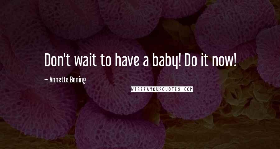 Annette Bening Quotes: Don't wait to have a baby! Do it now!