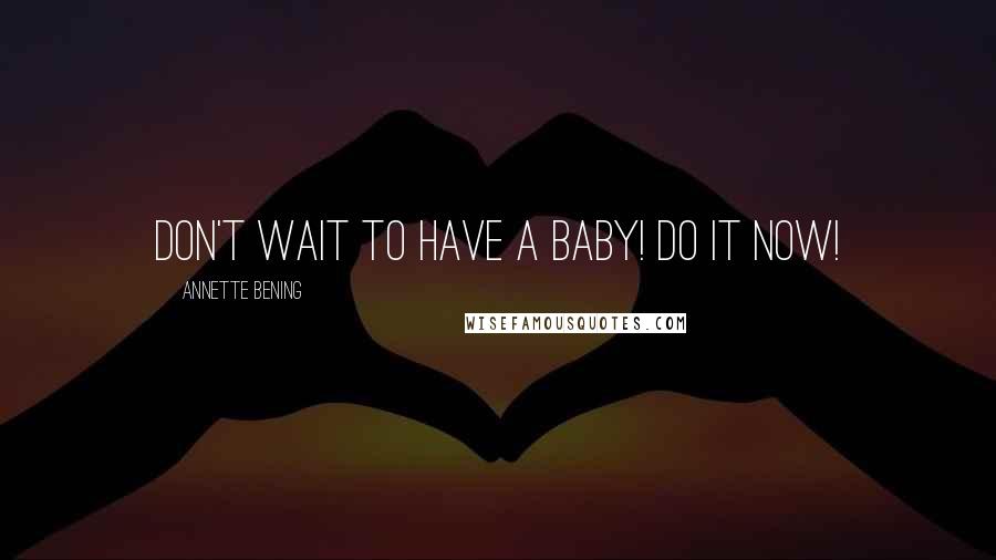 Annette Bening Quotes: Don't wait to have a baby! Do it now!