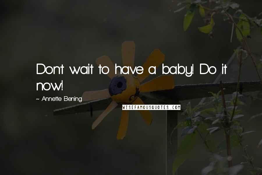 Annette Bening Quotes: Don't wait to have a baby! Do it now!