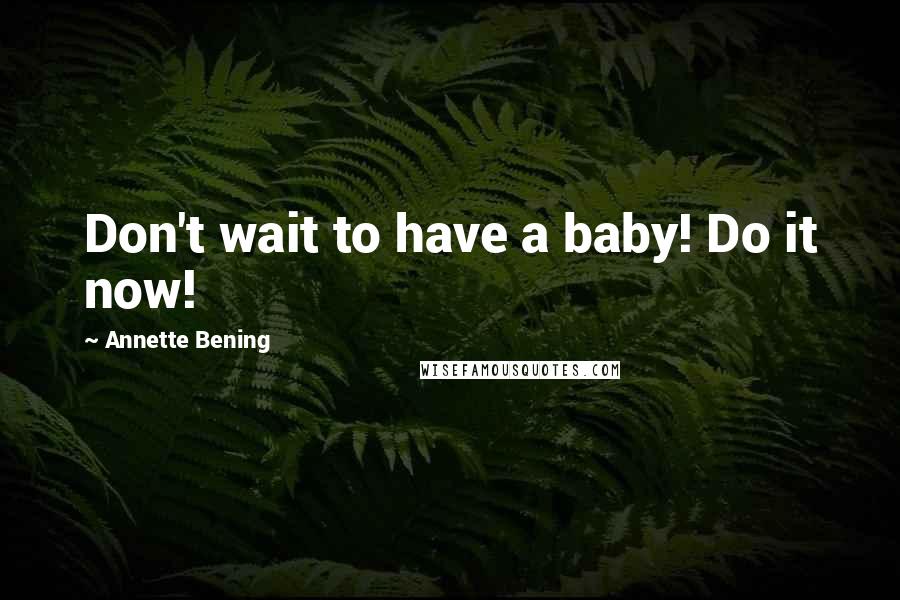 Annette Bening Quotes: Don't wait to have a baby! Do it now!