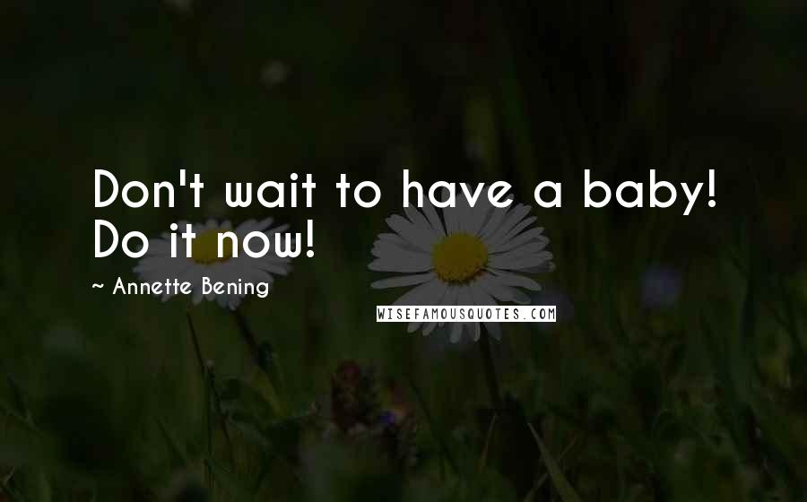 Annette Bening Quotes: Don't wait to have a baby! Do it now!