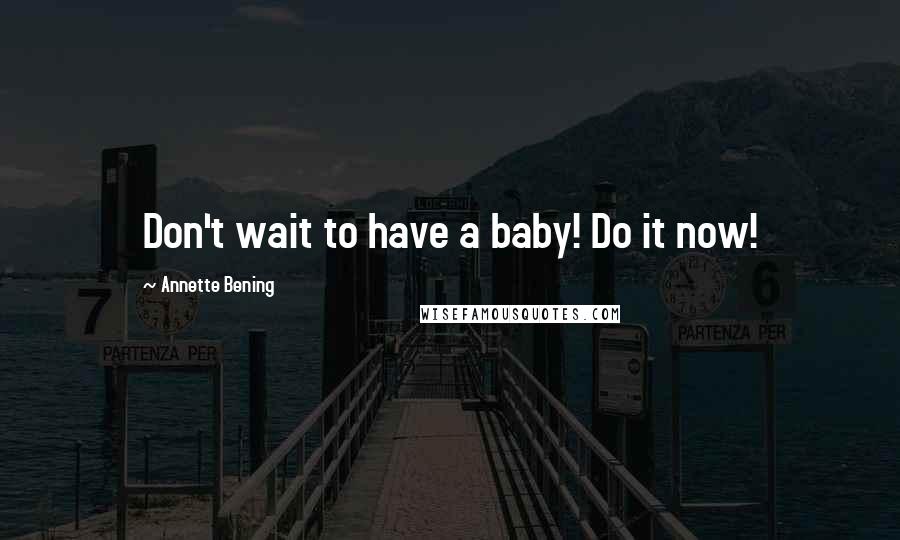 Annette Bening Quotes: Don't wait to have a baby! Do it now!