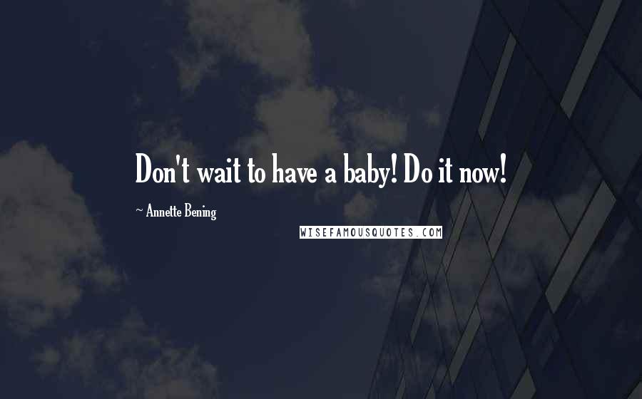 Annette Bening Quotes: Don't wait to have a baby! Do it now!