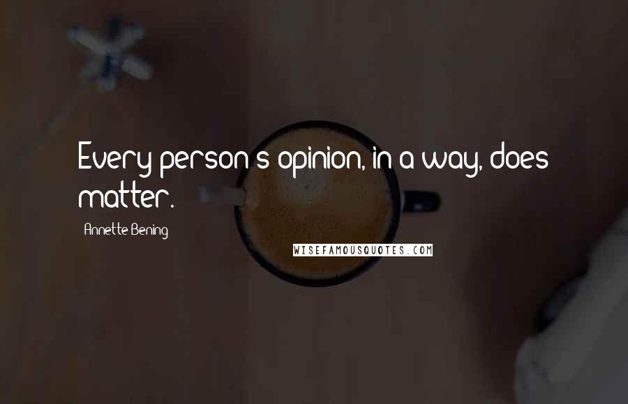 Annette Bening Quotes: Every person's opinion, in a way, does matter.