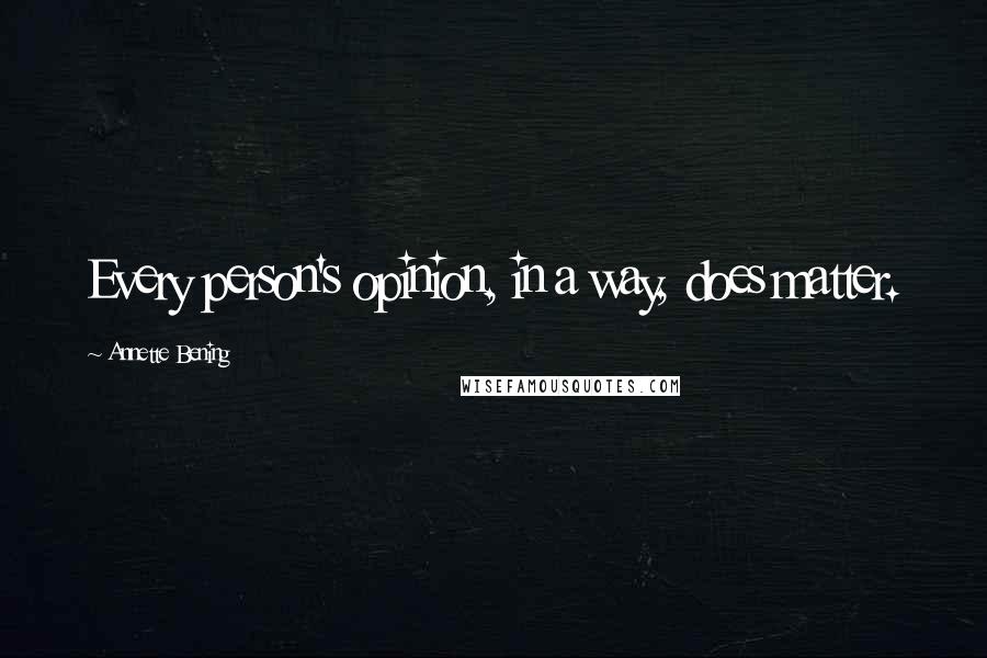 Annette Bening Quotes: Every person's opinion, in a way, does matter.