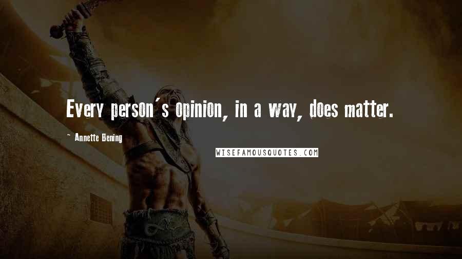 Annette Bening Quotes: Every person's opinion, in a way, does matter.