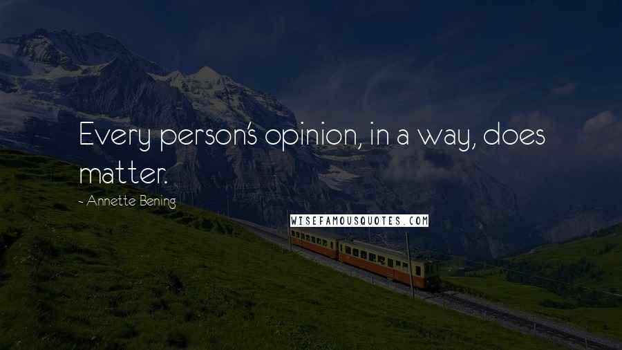 Annette Bening Quotes: Every person's opinion, in a way, does matter.