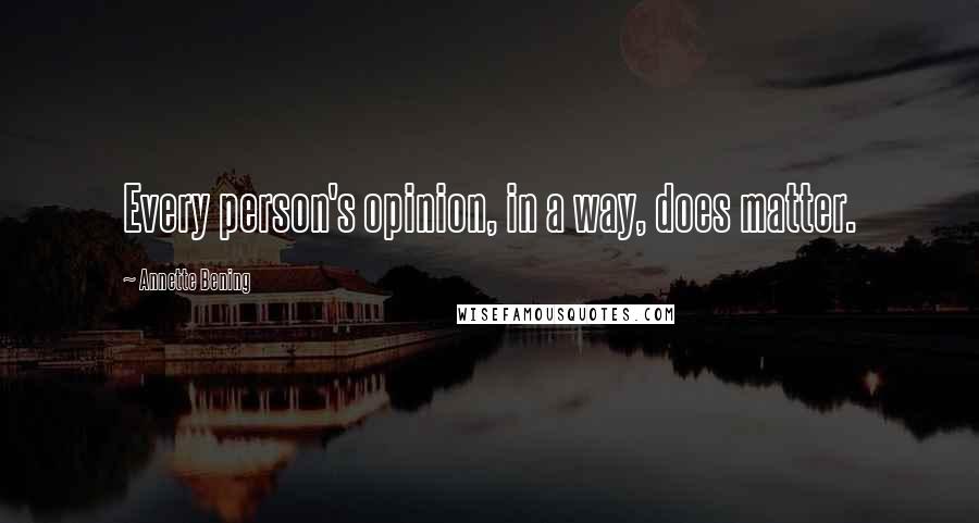 Annette Bening Quotes: Every person's opinion, in a way, does matter.